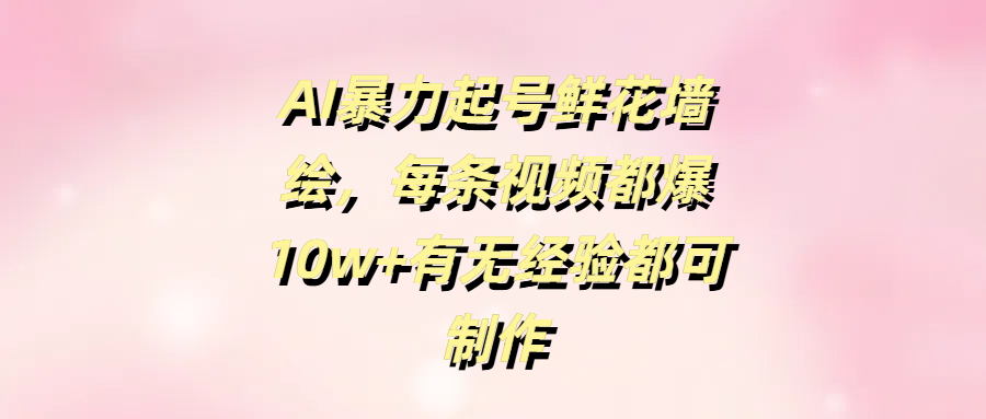 AI暴力起号鲜花墙绘,每条视频都爆10w+有无经验都可制作-想要创业网