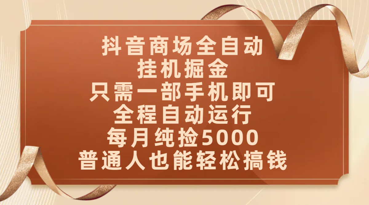 抖音商场全自动挂机掘金，只需一部手机即可，全程自动运行，可批量操作，每月纯捡5000，普通人也能轻松搞钱-想要创业网