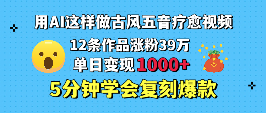用AI这样做古风五音疗愈视频，12条作品涨粉39万，单日变现1000＋，五分钟学会复刻爆款-想要创业网