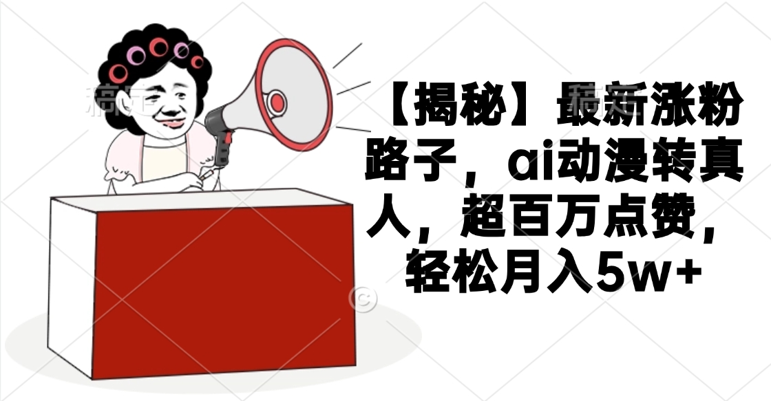 【揭秘】最新涨粉路子，ai动漫转真人，超百万点赞，轻松月入5w+-想要创业网
