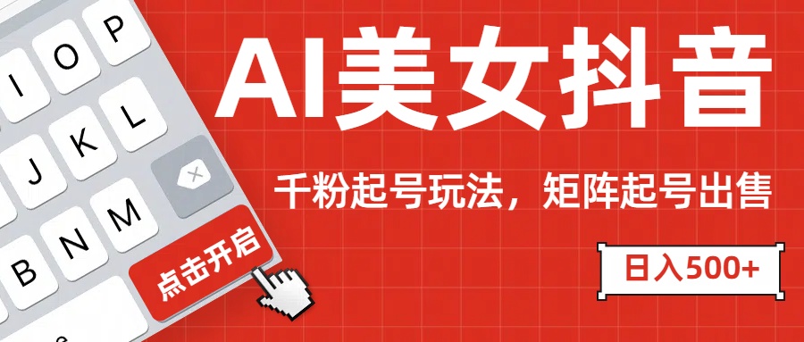 AI美女抖音千粉起号玩法，日入500+多种变现方式，可批量矩阵起号出售！-想要创业网