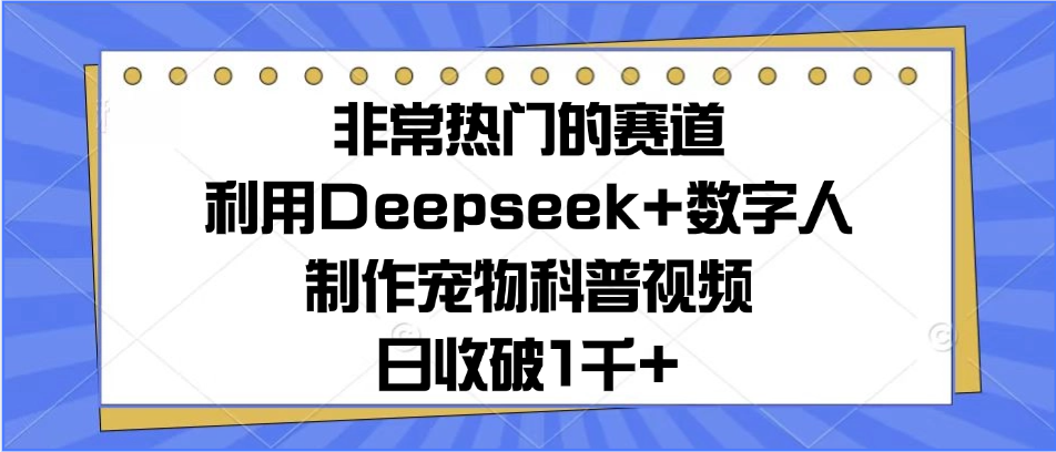 非常热门的赛道，利用Deepseek+数字人制作宠物科普视频，日收破1千+-想要创业网