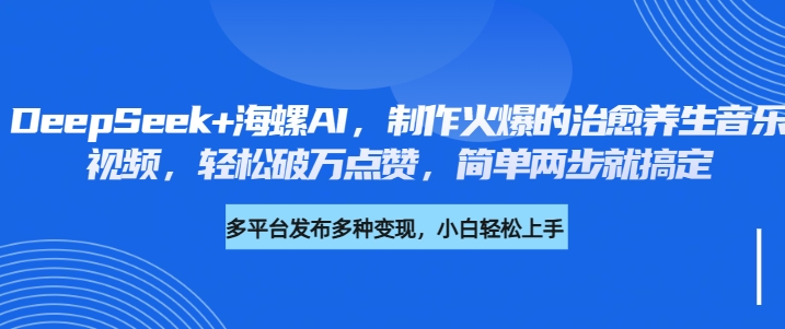 DeepSeek+海螺AI，制作火爆的治愈养生音乐视频，轻松破万点赞，简单两步就搞定-想要创业网