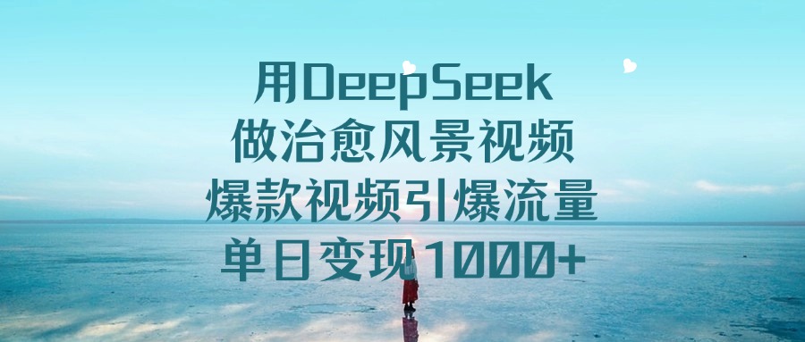 用DeepSeek做治愈风景视频，引爆流量爆款视频，单日变现1000+-想要创业网