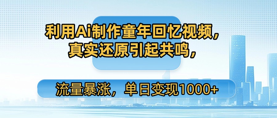 利用Ai制作童年回忆视频，真实还原引起共鸣，流量暴涨，单日变现1000+-想要创业网