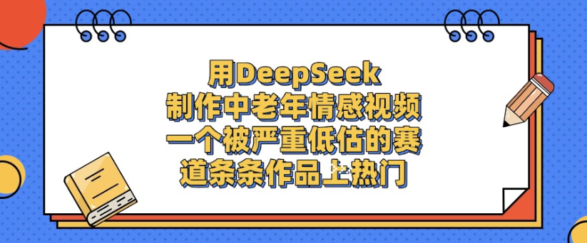 用DeepSeek制作，中老年情感视频，一个被严重低估的赛道，作品条条上热门-想要创业网