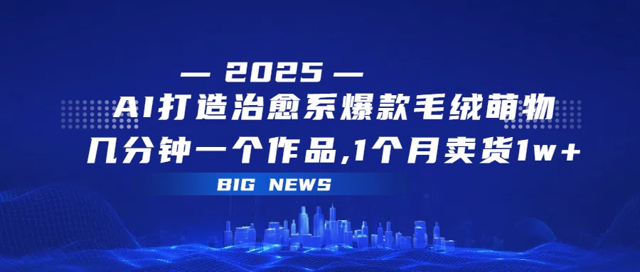 AI打造治愈系爆款毛绒萌物，几分钟一个作品,1 个月卖货 1w+-想要创业网