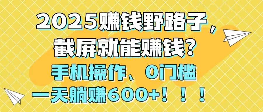 2025赚钱野路子，截屏就能赚钱？手机操作0门槛，一天躺赚600+-想要创业网