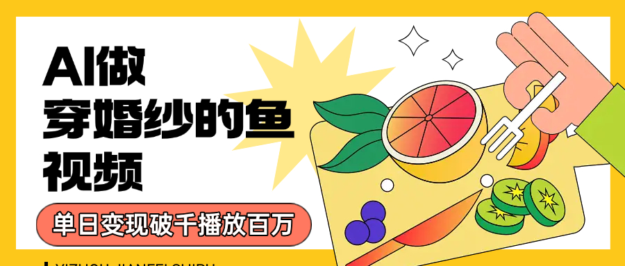 用AI 制作穿婚纱的鱼视频，单日变现1000+，轻松收割百万播放-想要创业网