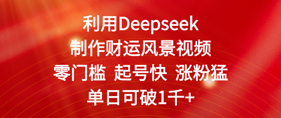 利用Deepseek制作财运风景视频，零门槛 起号快 涨粉猛，单日可破1千+-想要创业网