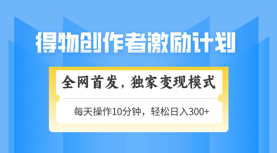 得物创作者激励，独家变现模式，轻松上手，日入3张+ 可矩阵、可放大-想要创业网