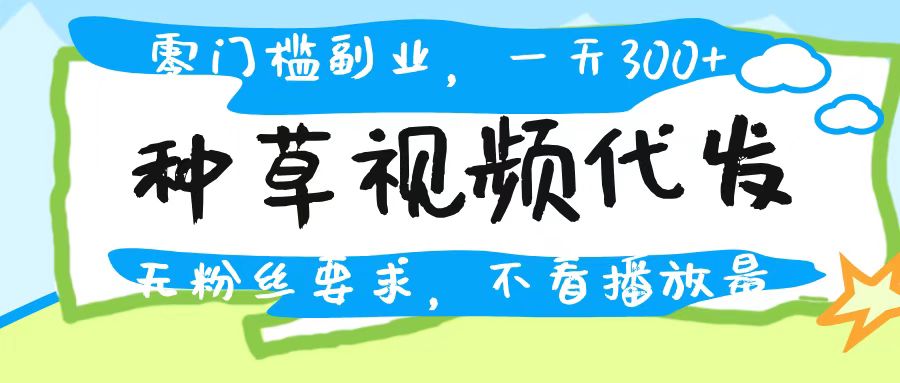 种草视频代发，无门槛日入300+，无粉丝要求，不看播放量-想要创业网