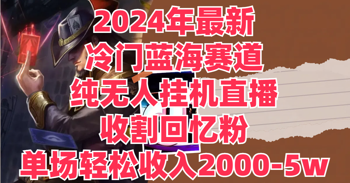 图片[1]-2024年最新冷门蓝海赛道，纯无人挂机直播，收割回忆粉，单场收入轻松2000-5w+-想要创业网