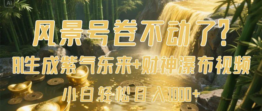 风景号卷不动了？AI一键生成紫气东来+财神瀑布视频，小白轻松日入1000+-想要创业网