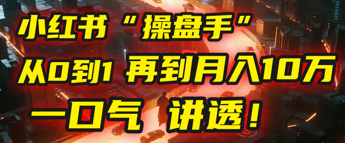 从0到1，再到月入10万，我把这套小红书“操盘手”打法，4节课讲透！-想要创业网