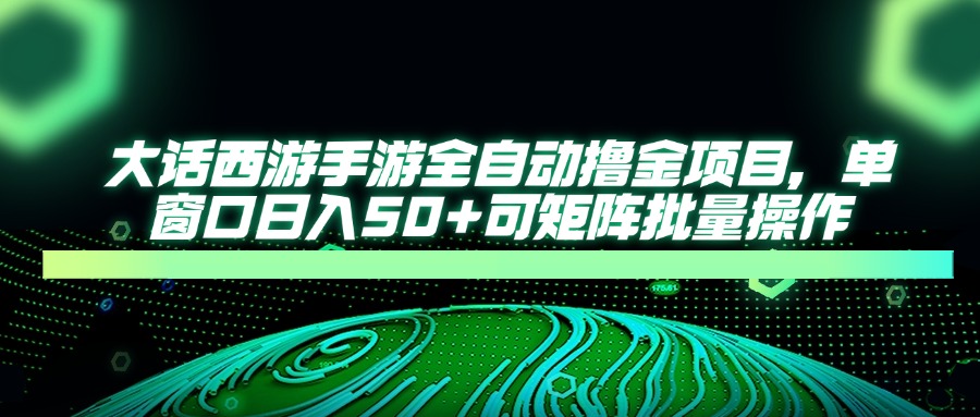 大话西游全自动撸金，单窗口日入50+可矩阵批量操作-想要创业网