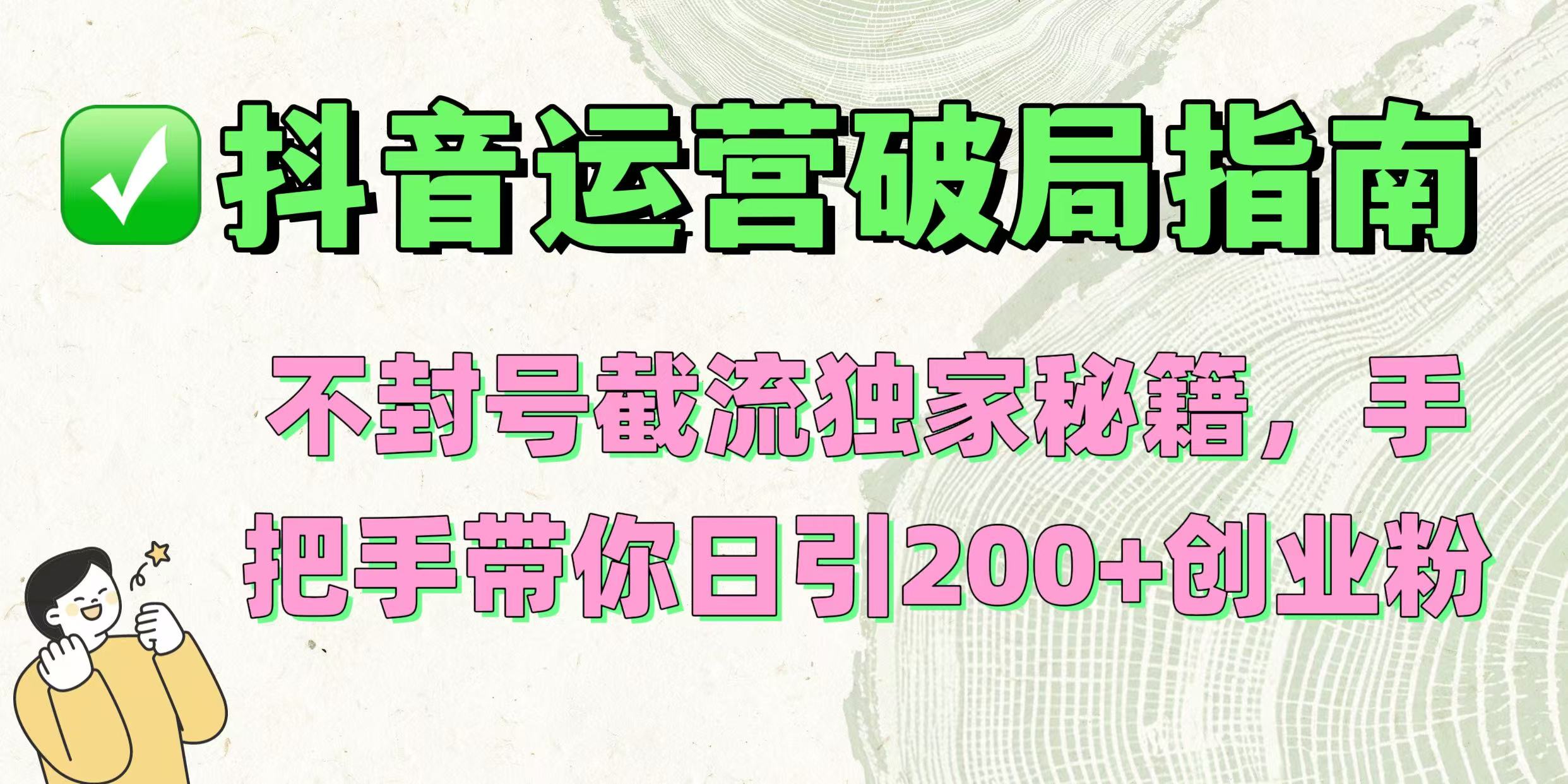 抖音运营破局指南！不封号截流独家秘籍，手把手带你日引200+创业粉-想要创业网