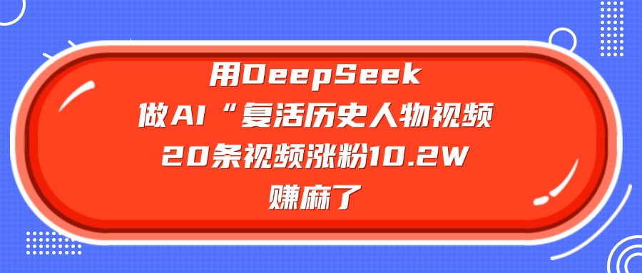 用DeepSeek，做AI“复活历史人物”视频，20条视频涨粉10.2W，赚麻了-想要创业网