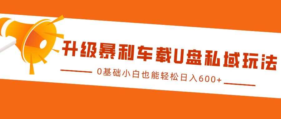 升级暴利车载U盘私域玩法，0基础小白也能轻松日入600+-想要创业网