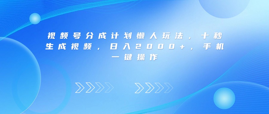 视频号分成计划懒人玩法，十秒生成视频，日入2000+，手机一键操作-想要创业网