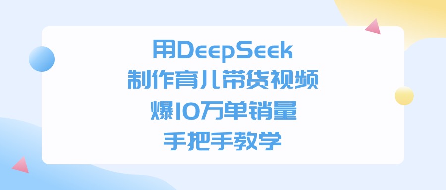 利用DeepSeek制作育儿带货视频，爆10万单销量，手把手教学-想要创业网
