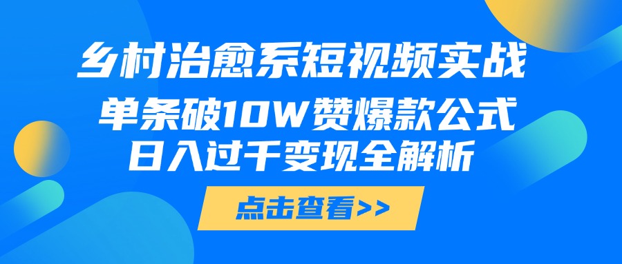乡村治愈系短视频实战，单条破10W赞爆款公式，日入过千变现全解析-想要创业网