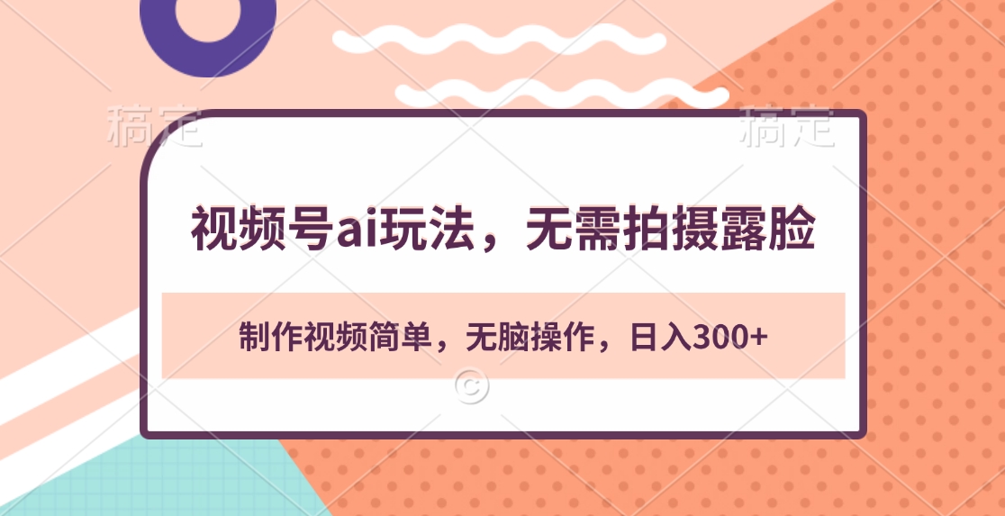 视频号ai玩法，无需拍摄露脸，制作视频简单，无脑操作，日入300+-想要创业网