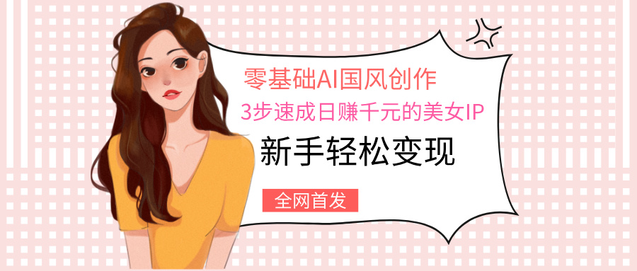 零基础AI国风创作：3步速成日赚千元的美女IP，新手轻松变现-想要创业网