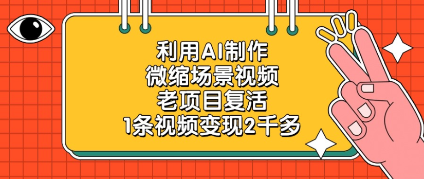 老项目复活，微缩场景视频，利用AI制作，1条视频变现2千多！-想要创业网