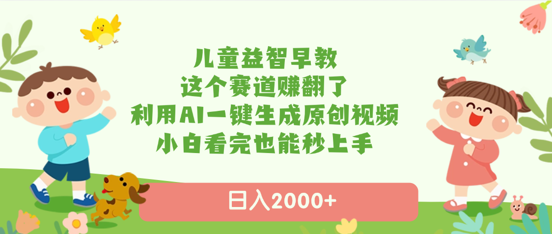 儿童益智早教，这个赛道赚翻了，利用AI一键生成原创视频，日入2000+，小白看完也能秒上手-想要创业网