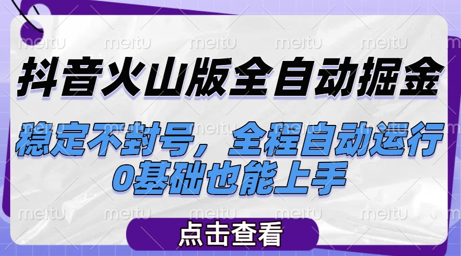 抖音火山版全自动掘金，稳定不封号，全程自动运行，可批量放大操作，0基础也能上手-想要创业网