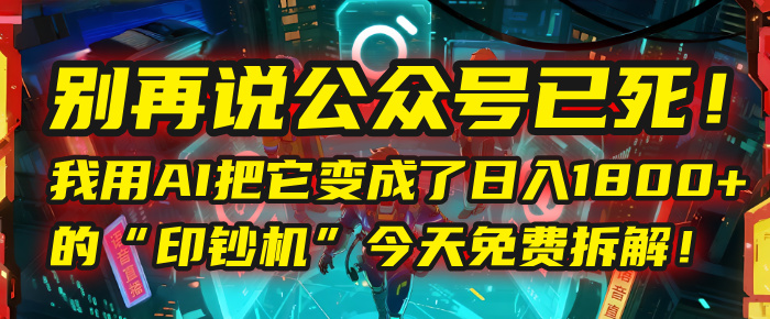 别再说公众号已死！我用AI把它变成了日入1800+的“印钞机”，今天免费拆解！-想要创业网