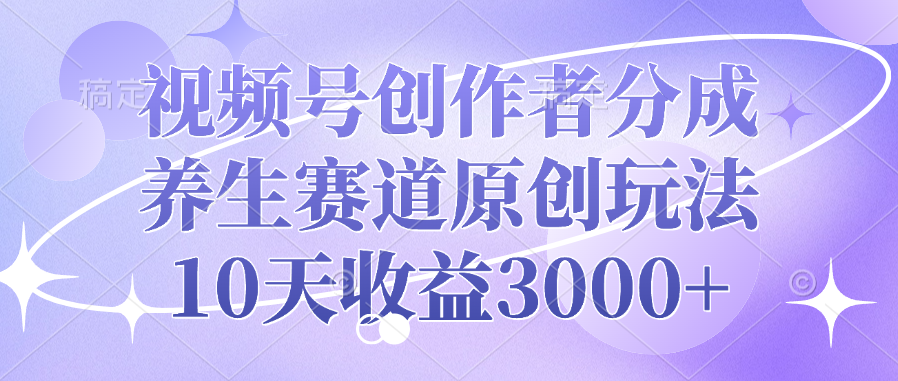 视频号创作者分成，养生赛道原创玩法，10天收益3000+-想要创业网