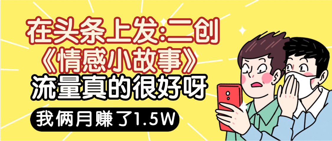 惊叹！在头条上发：二创《情感小故事》流量超级爆，我俩月单号赚了1.5W，熟悉后可以多账户操作哦！-想要创业网