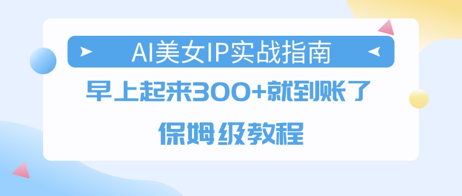 AI美女IP实战指南，早上起来300+就到账了，保姆级教程-想要创业网