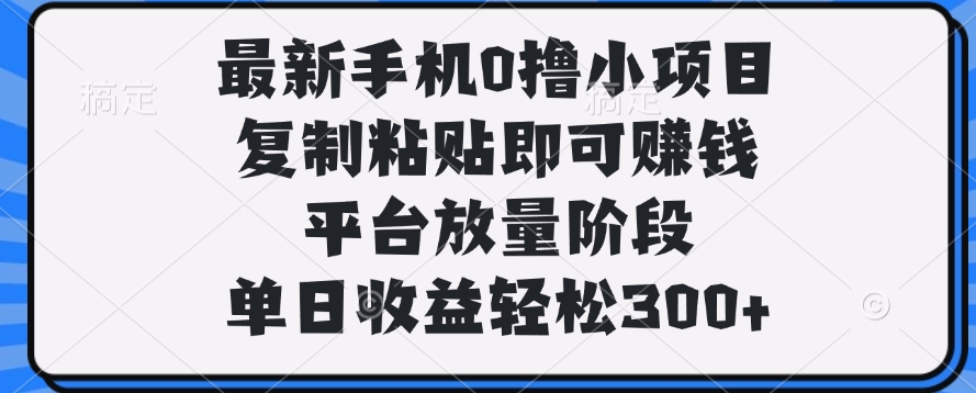最新手机0撸小项目，复制粘贴即可赚钱，单日收益轻松300+-想要创业网