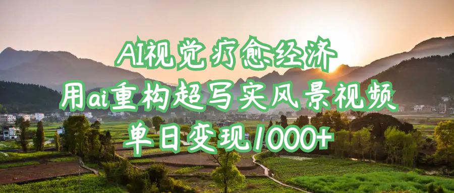 AI视觉疗愈经济：用ai重构超写实风景视频，单日变现1000+-想要创业网
