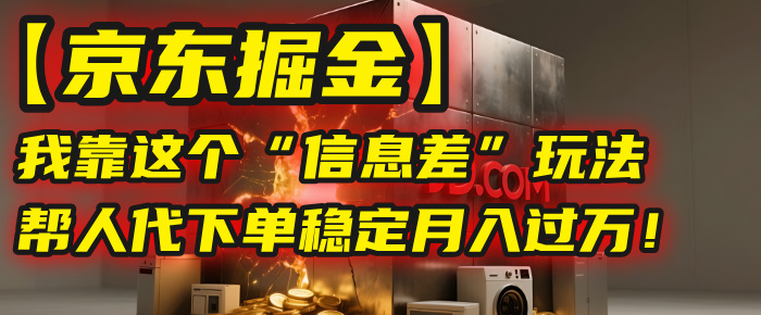【京东掘金】我靠这个“信息差”玩法，帮人代下单，稳定月入过万！-想要创业网