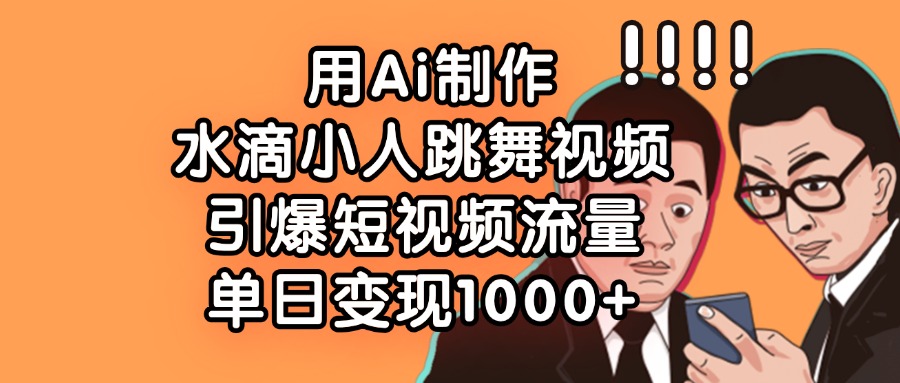 用Ai制作，水滴小人跳舞视频，引爆短视频流量，单日变现1000+-想要创业网
