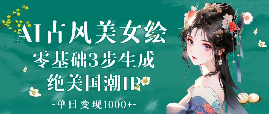 AI古风美女绘：零基础3步生成绝美国潮IP 单日变现1000+-想要创业网