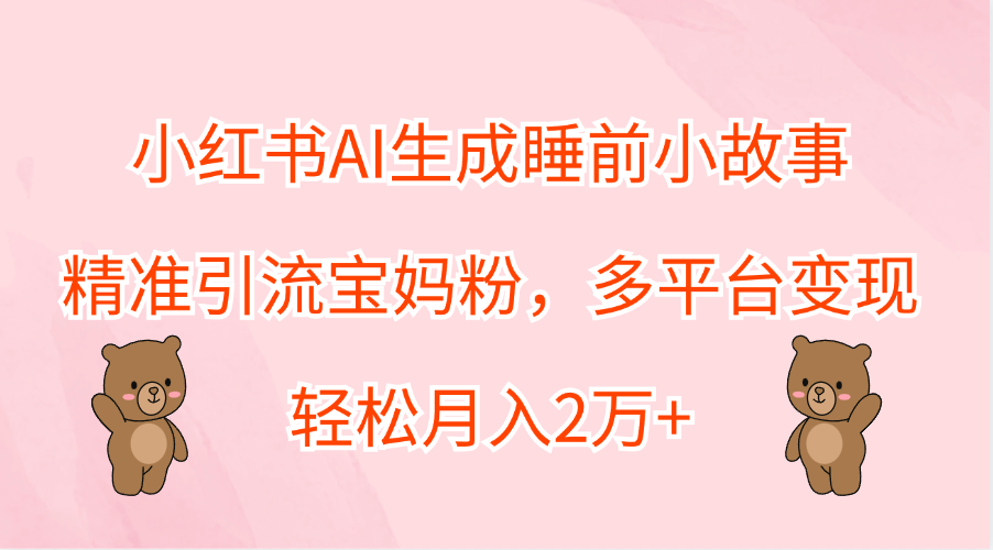 图片[1]-小红书AI生成睡前小故事，精准引流宝妈粉，轻松月入2万+，多平台变现-想要创业网