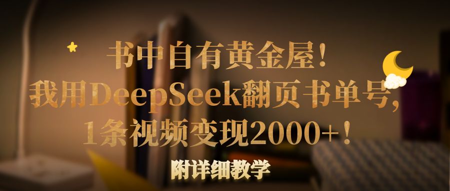 书中自有黄金屋！我用DeepSeek翻页书单号，1条视频变现2000+！附详细教学-想要创业网