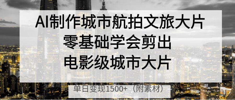 AI制作城市航拍文旅大片，零基础学会剪出电影级城市大片，单日变现1500+-想要创业网