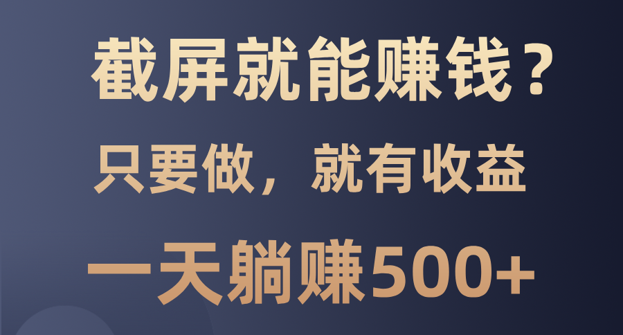 截屏就能赚钱？0门槛，只要做，100%有收益的一个项目，一天躺赚500+-想要创业网