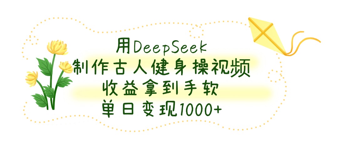 用DeepSeek制作，古人健身操视频，收益拿到手软，单日变现1000+-想要创业网