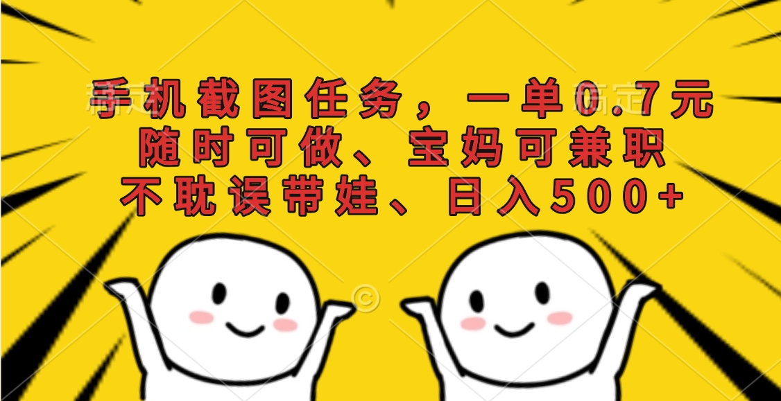 手机截图任务，一单0.7元，随时可做、宝妈可兼职，不耽误带娃、日入500+-想要创业网