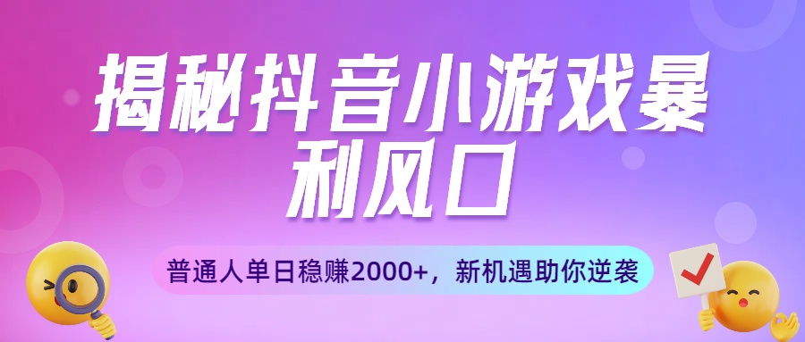 揭秘抖音小游戏暴利风口：普通人单日稳赚2000+，新机遇助你逆袭-想要创业网