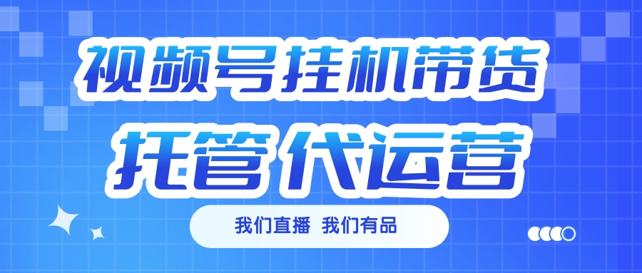 视频号挂机直播带货 全程托管代运营-想要创业网