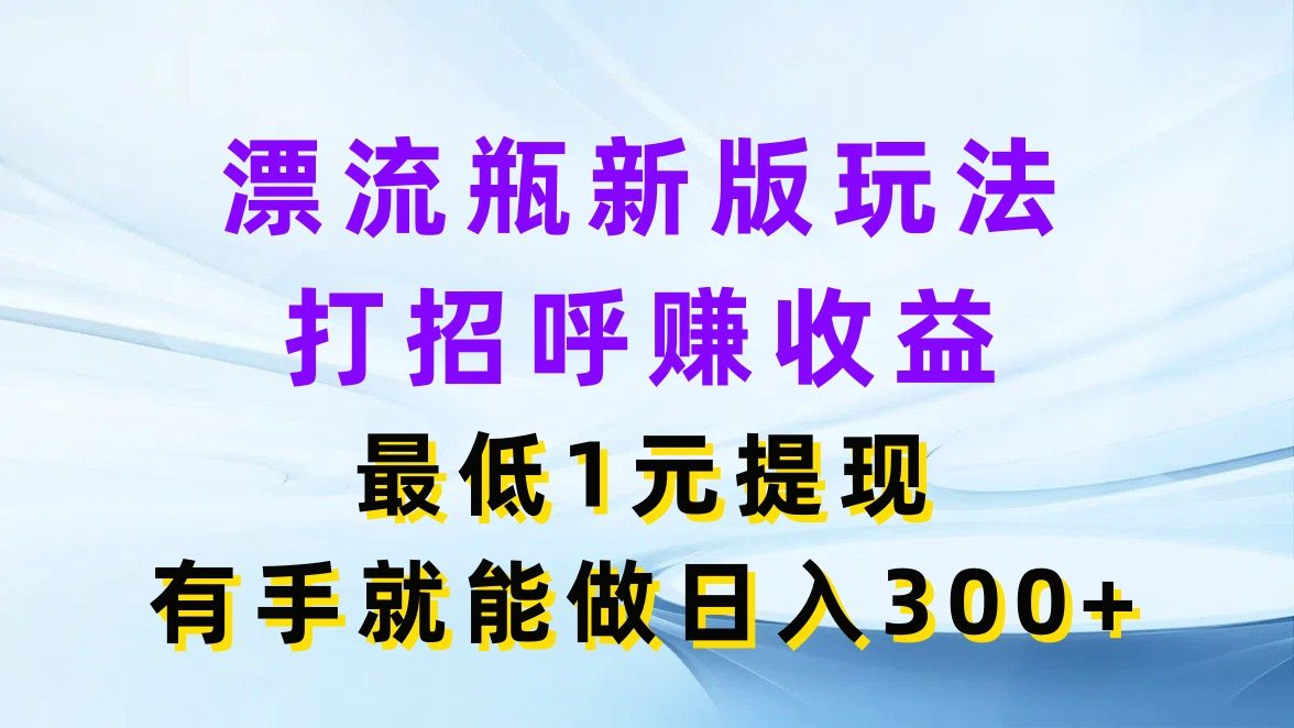 图片[1]-漂流瓶新版玩法，打招呼赚收益，最低1元提现，有手就能做日入300+-想要创业网