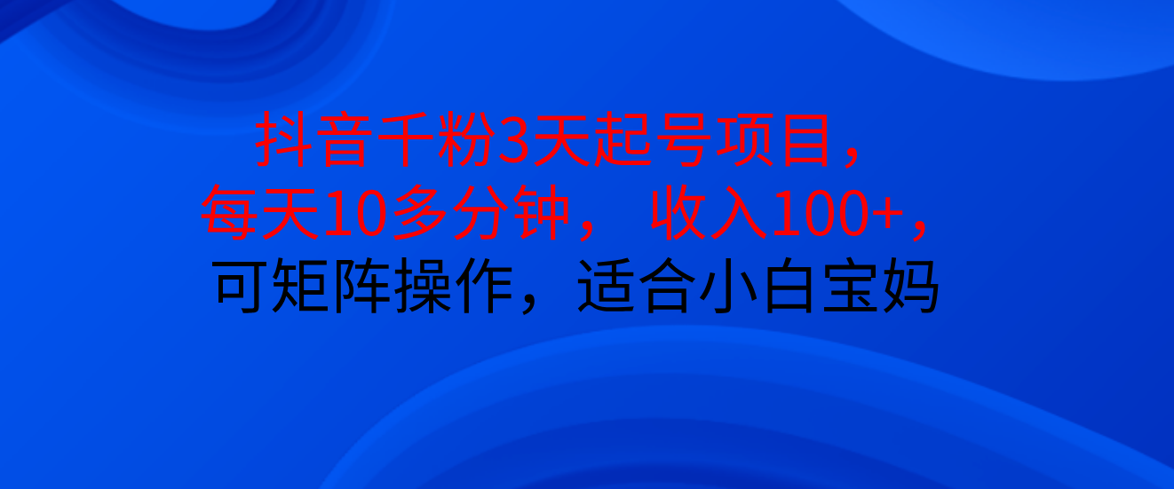 抖音千粉3天起号项目， 每天10多分钟， 收入100+，可矩阵操作，适合小白宝妈-想要创业网